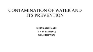 CONTAMINATION OF WATER AND
ITS PREVENTION
SURYA ADHIKARI
B V Sc & AH (PU)
NPI, CHITWAN
 