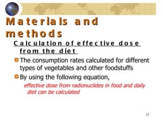 Materials and methods Calculation of effective dose from the diet   The consumption rates calculated for different types of vegetables and other foodstuffs  By using the following equation, effective dose from radionuclides in food and daily diet can be calculated  