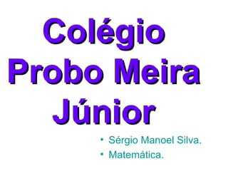 Colégio Probo Meira Júnior Sérgio Manoel Silva. Matemática. 