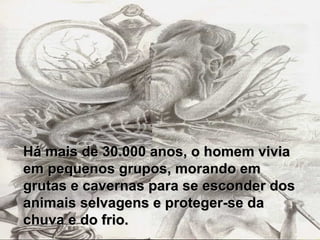 Há mais de 30.000 anos, o homem vivia em pequenos grupos, morando em grutas e cavernas para se esconder dos animais selvagens e proteger-se da chuva e do frio.   