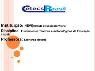 Instituição: INEVI(Instituto de Educação Vitoria)
Disciplina:

Fundamentos Teóricos e metodológicos da Educação

Infantil.

Professora: Leonarda Macedo

 