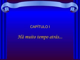 CAPÍTULO I Há muito tempo atrás... 