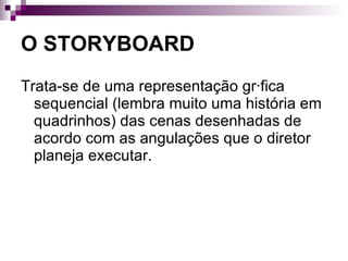 O STORYBOARD Trata-se de uma representação gráfica sequencial (lembra muito uma história em quadrinhos) das cenas desenhadas de acordo com as angulações que o diretor planeja executar. 