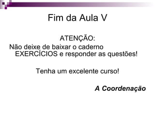 Fim da Aula V ATENÇÃO: Não deixe de baixar o caderno EXERCÍCIOS e responder as questões! Tenha um excelente curso! A Coordenação 