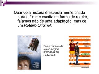 Quando a história é especialmente criada para o filme e escrita na forma de roteiro, falamos não de uma adaptação, mas de um  Roteiro Original . Dois exemplos de roteiro original premiados por Hollywood. 