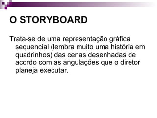 O STORYBOARD Trata-se de uma representação gráfica sequencial (lembra muito uma história em quadrinhos) das cenas desenhadas de acordo com as angulações que o diretor planeja executar. 