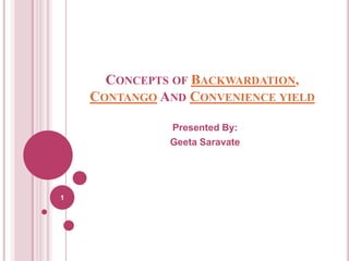 CONCEPTS OF BACKWARDATION,
CONTANGO AND CONVENIENCE YIELD
Presented By:
Geeta Saravate

1

 