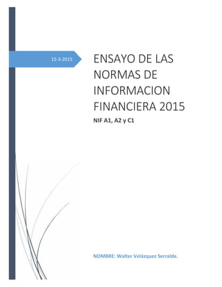 15-3-2015 ENSAYO DE LAS
NORMAS DE
INFORMACION
FINANCIERA 2015
NIF A1, A2 y C1
NOMBRE: Walter Velázquez Serralde.
 