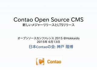 Contao  Open  Source  CMS
新しいメジャーリリースとLTSリリース
オープンソースカンファレンス  2015  @Hokkaido
2015年  6月13日
日本Contaoの会:	
  神戸 隆博
 