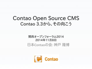 Contao Open Source CMS 
Contao 3.3から、その向こう 
関西オープンフォーラム2014 
2014年11月8日 
日本Contaoの会: 
神戸 隆博 
 
