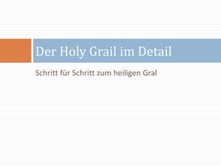 Schritt für Schritt zum heiligen Gral
Der Holy Grail im Detail
 