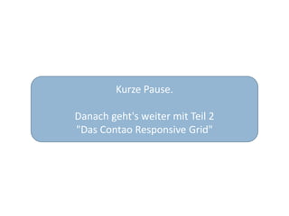 Kurze Pause.
Danach geht's weiter mit Teil 2
"Das Contao Responsive Grid"
 