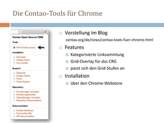Die Contao-Tools für Chrome
 Vorstellung im Blog
contao.org/de/news/contao-tools-fuer-chrome.html
 Features
 Kategorisierte Linksammlung
 Grid-Overlay für das CRG
 passt sich den Grid-Stufen an
 Installation
 über den Chrome-Webstore
 