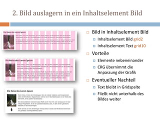 2. Bild auslagern in ein Inhaltselement Bild
 Bild in Inhaltselement Bild
 Inhaltselement Bild grid2
 Inhaltselement Text grid10
 Vorteile
 Elemente nebeneinander
 CRG übernimmt die
Anpassung der Grafik
 Eventueller Nachteil
 Text bleibt in Gridspalte
 Fließt nicht unterhalb des
Bildes weiter
 
