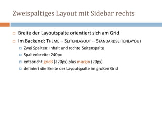 Zweispaltiges Layout mit Sidebar rechts
 Breite der Layoutspalte orientiert sich am Grid
 Im Backend: THEME – SEITENLAYOUT – STANDARDSEITENLAYOUT
 Zwei Spalten: Inhalt und rechte Seitenspalte
 Spaltenbreite: 240px
 entspricht grid3 (220px) plus margin (20px)
 definiert die Breite der Layoutspalte im großen Grid
 
