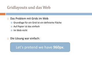 Gridlayouts und das Web
 Das Problem mit Grids im Web
 Grundlage für ein Grid ist ein definierte Fläche
 Auf Papier ist das einfach
 Im Web nicht
 Die Lösung war einfach:
Let's pretend we have 960px.
 