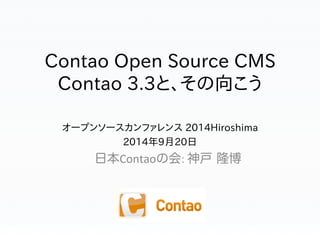 Contao Open Source CMS 
Contao 3.3と、その向こう 
オープンソースカンファレンス 2014Hiroshima 
2014年9月20日 
日本Contaoの会: 
神戸 隆博 
 