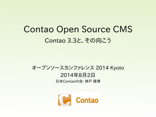 Contao  Open  Source  CMS
Contao  3.3と、その向こう
オープンソースカンファレンス  2014  Kyoto
2014年8月2日
日本Contaoの会:  神戸  隆博
 