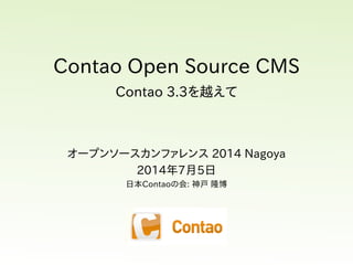 Contao  Open  Source  CMS
Contao  3.3を越えて
オープンソースカンファレンス  2014  Nagoya
2014年7月5日
日本Contaoの会:  神戸  隆博
 