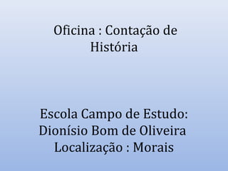 Oficina : Contação de
História

Escola Campo de Estudo:
Dionísio Bom de Oliveira
Localização : Morais

 