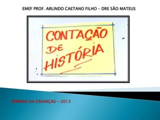 EMEF PROF. ARLINDO CAETANO FILHO – DRE SÃO MATEUS

SEMANA DA CRIANÇAS - 2013

 