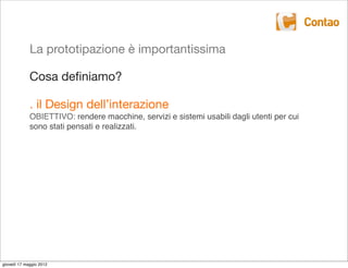 La prototipazione è importantissima

             Cosa deﬁniamo?

             . il Design dell’interazione
             OBIETTIVO: rendere macchine, servizi e sistemi usabili dagli utenti per cui
             sono stati pensati e realizzati.




giovedì 17 maggio 2012
 
