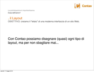 La prototipazione è importantissima
             Cosa deﬁniamo?


             . il Layout
             OBIETTIVO: creiamo il “telaio” di una moderna interfaccia di un sito Web.




             Con Contao possiamo disegnare (quasi) ogni tipo di
             layout, ma per non sbagliare mai...




giovedì 17 maggio 2012
 