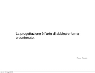 La progettazione è l’arte di abbinare forma
                         e contenuto.




                                                                  Paul Rand




giovedì 17 maggio 2012
 