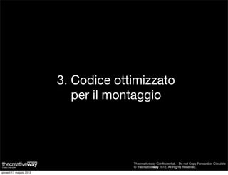 3. Codice ottimizzato
                            per il montaggio




                                      Thecreativeway Conﬁndential. - Do not Copy Forward or Circulate
                                      © thecreativeway 2012. All Rights Reserved.
giovedì 17 maggio 2012
 