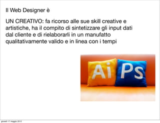 Il Web Designer è
    UN CREATIVO: fa ricorso alle sue skill creative e
    artistiche, ha il compito di sintetizzare gli input dati
    dal cliente e di rielaborarli in un manufatto
    qualitativamente valido e in linea con i tempi




giovedì 17 maggio 2012
 