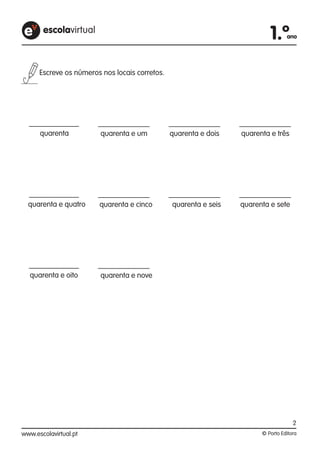 1.ºano
Escreve os números nos locais corretos.
quarenta quarenta e um quarenta e dois quarenta e três
quarenta e quatro quarenta e cinco quarenta e seis quarenta e sete
quarenta e oito quarenta e nove
2
 