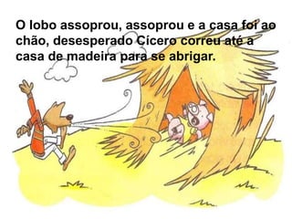 O lobo assoprou, assoprou e a casa foi ao 
chão, desesperado Cícero correu até a 
casa de madeira para se abrigar. 
 