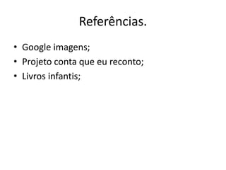 Referências. 
• Google imagens; 
• Projeto conta que eu reconto; 
• Livros infantis; 
