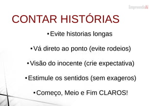 CONTAR HISTÓRIAS
● Evite historias longas
● Vá direto ao ponto (evite rodeios)
● Visão do inocente (crie expectativa)
● Estimule os sentidos (sem exageros)
● Começo, Meio e Fim CLAROS!
 
