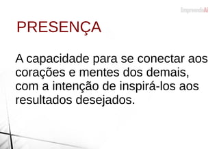 PRESENÇA
A capacidade para se conectar aos
corações e mentes dos demais,
com a intenção de inspirá-los aos
resultados desejados.
 