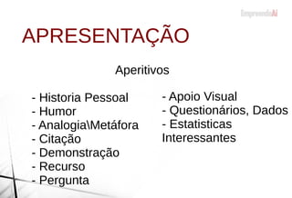 Aperitivos
- Historia Pessoal
- Humor
- AnalogiaMetáfora
- Citação
- Demonstração
- Recurso
- Pergunta
APRESENTAÇÃO
- Apoio Visual
- Questionários, Dados
- Estatisticas
Interessantes
 