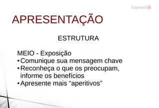 ESTRUTURA
MEIO - Exposição
● Comunique sua mensagem chave
● Reconheça o que os preocupam,
informe os benefícios
● Apresente mais “aperitivos”
APRESENTAÇÃO
 