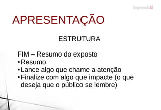 ESTRUTURA
FIM – Resumo do exposto
● Resumo
● Lance algo que chame a atenção
● Finalize com algo que impacte (o que
deseja que o público se lembre)
APRESENTAÇÃO
 