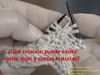 ¿Qué relación puede existir
entre tejer y contar historias?
Adriana Carrillo Jarava
Biblioteca Colegio Los Nogales
Septiembre 2013
 