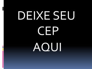 DEIXE SEU
CEP
AQUI
 