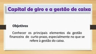 Conhecer os principais elementos da gestão
financeira de curto prazo, especialmente no que se
refere à gestão do caixa.
2
 