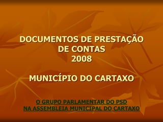 DOCUMENTOS DE PRESTAÇÃO
DE CONTAS
2008
MUNICÍPIO DO CARTAXO
O GRUPO PARLAMENTAR DO PSD
NA ASSEMBLEIA MUNICIPAL DO CARTAXO
 