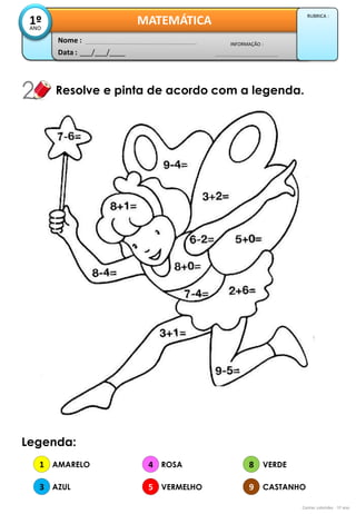 Data : 
___/___/____ 
INFORMAÇÃO : 
Nome : 
MATEMÁTICA 
1º 
ANO 
RUBRICA : 
Resolve e pinta de acordo com a legenda. 
Contas coloridas - 1º ano 
Legenda: 
1 
3 
AMARELO 
AZUL 
4 
5 
8 
9 
ROSA 
VERMELHO 
VERDE 
CASTANHO  