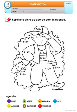 Data : 
___/___/____ 
INFORMAÇÃO : 
Nome : 
MATEMÁTICA 
1º 
ANO 
RUBRICA : 
Resolve e pinta de acordo com a legenda. 
Contas coloridas - 1º ano 
Legenda: 
2 
3 
4 
5 
ROXO 
AMARELO 
VERDE 
CASTANHO 
6 
7 
8 
LARANJA 
VERMELHO 
AZUL  