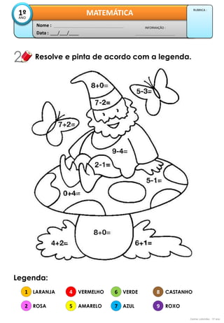 Data : 
___/___/____ 
INFORMAÇÃO : 
Nome : 
MATEMÁTICA 
1º 
ANO 
RUBRICA : 
Resolve e pinta de acordo com a legenda. 
Contas coloridas - 1º ano 
Legenda: 
1 
2 
4 
5 
LARANJA 
ROSA 
VERMELHO 
AMARELO 
6 
7 
8 
9 
VERDE 
AZUL 
CASTANHO 
ROXO  