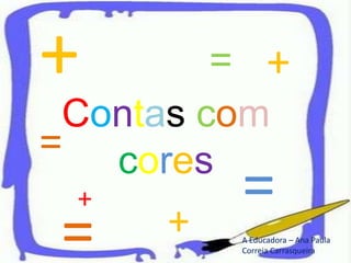 + = + Contas com cores = = + = + A Educadora – Ana Paula Correia Carrasqueira 