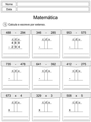 Nome
Data
Matemática
Calcula e escreve por extenso.1
488 - 294
8 8
- 2 9 4
d uc
4
346 - 285 953 - 575
735 - 478 641 - 392
673 x 4 329 x 3
412 - 275
508 x 5
-
d uc
-
d uc
-
d uc
-
d uc
-
d uc
x
d uc
x
d uc
x
d uc
 
