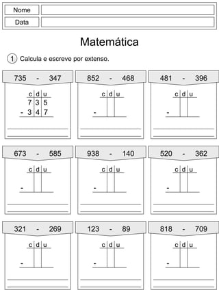 Nome
Data
Matemática
Calcula e escreve por extenso.1
735 - 347
3 5
- 3 4 7
d uc
7
852 - 468 481 - 396
673 - 585 938 - 140
321 - 269 123 - 89
520 - 362
818 - 709
-
d uc
-
d uc
-
d uc
-
d uc
-
d uc
-
d uc
-
d uc
-
d uc
 