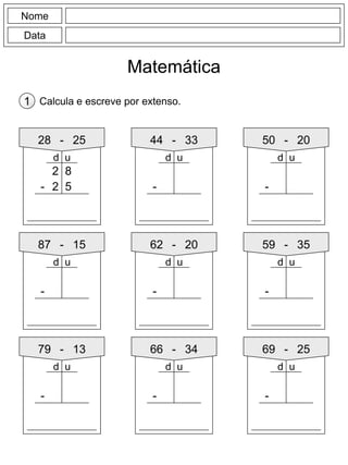 Nome
Data
Matemática
Calcula e escreve por extenso.1
28 - 25
2 8
-
44 - 33
-
50 - 20
-
87 - 15
-
62 - 20
-
59 - 35
-
79 - 13
-
66 - 34
-
69 - 25
-
2 5
d ud u d u
d ud ud u
d u d u d u
 