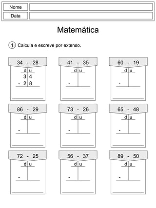 Nome
Data
Matemática
Calcula e escreve por extenso.1
34 - 28
3 4
-
41 - 35
-
60 - 19
-
86 - 29
-
73 - 26
-
65 - 48
-
72 - 25
-
56 - 37
-
89 - 50
-
2 8
d ud u d u
d ud ud u
d u d u d u
 